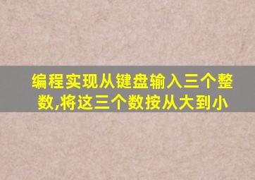 编程实现从键盘输入三个整数,将这三个数按从大到小