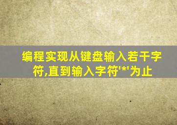 编程实现从键盘输入若干字符,直到输入字符'*'为止