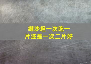 缬沙坦一次吃一片还是一次二片好