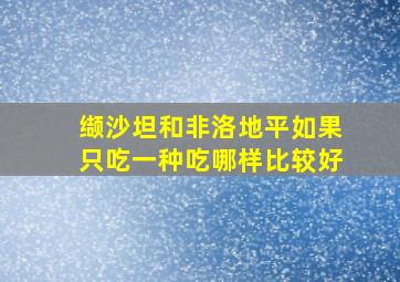 缬沙坦和非洛地平如果只吃一种吃哪样比较好