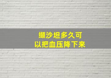 缬沙坦多久可以把血压降下来