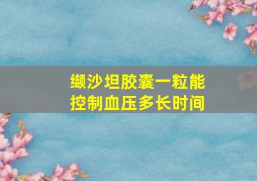 缬沙坦胶囊一粒能控制血压多长时间