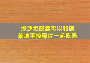 缬沙坦胶囊可以和硝苯地平控释片一起吃吗