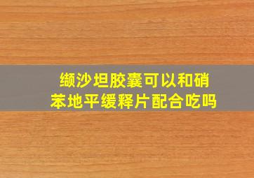 缬沙坦胶囊可以和硝苯地平缓释片配合吃吗