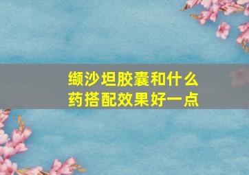 缬沙坦胶囊和什么药搭配效果好一点