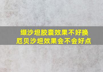 缬沙坦胶囊效果不好换厄贝沙坦效果会不会好点