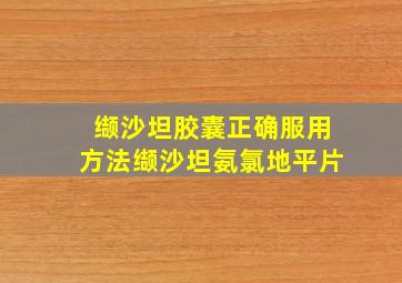 缬沙坦胶囊正确服用方法缬沙坦氨氯地平片