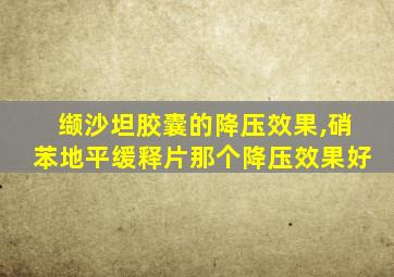 缬沙坦胶囊的降压效果,硝苯地平缓释片那个降压效果好