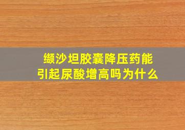 缬沙坦胶囊降压药能引起尿酸增高吗为什么