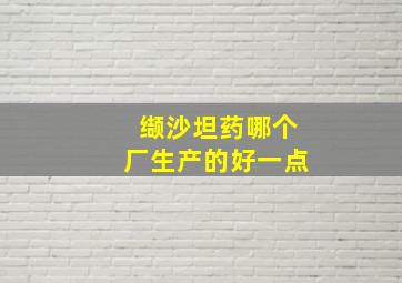 缬沙坦药哪个厂生产的好一点