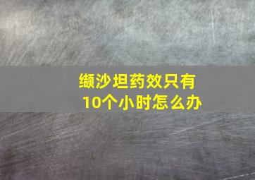 缬沙坦药效只有10个小时怎么办