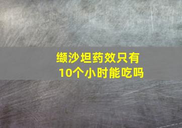 缬沙坦药效只有10个小时能吃吗