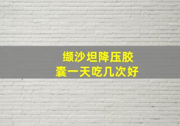 缬沙坦降压胶囊一天吃几次好