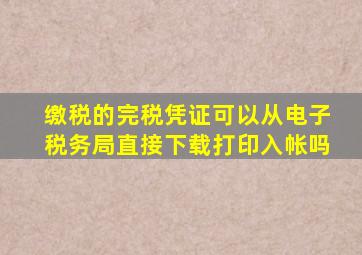 缴税的完税凭证可以从电子税务局直接下载打印入帐吗