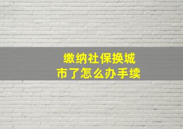 缴纳社保换城市了怎么办手续