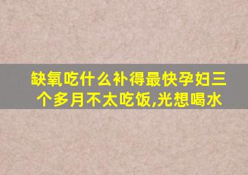 缺氧吃什么补得最快孕妇三个多月不太吃饭,光想喝水