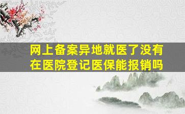 网上备案异地就医了没有在医院登记医保能报销吗