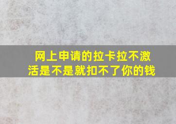 网上申请的拉卡拉不激活是不是就扣不了你的钱