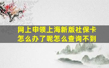 网上申领上海新版社保卡怎么办了呢怎么查询不到