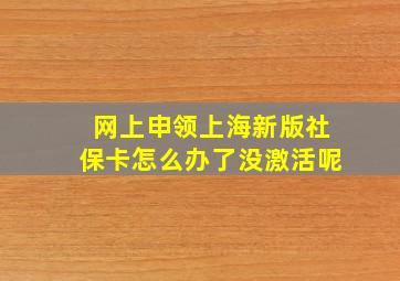 网上申领上海新版社保卡怎么办了没激活呢