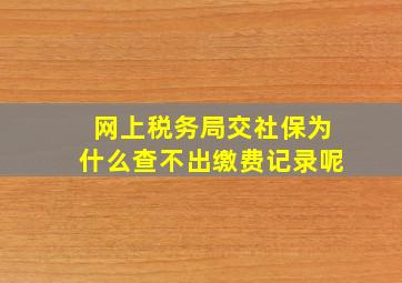 网上税务局交社保为什么查不出缴费记录呢