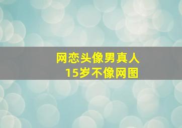 网恋头像男真人15岁不像网图