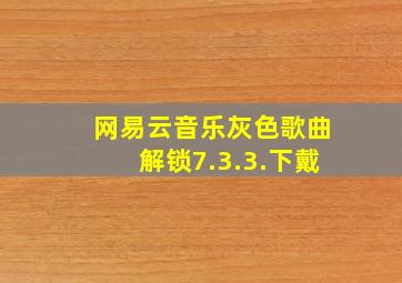 网易云音乐灰色歌曲解锁7.3.3.下戴