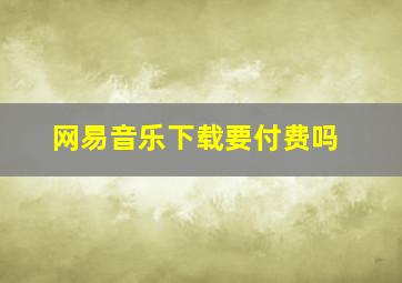 网易音乐下载要付费吗