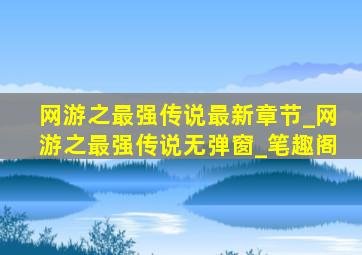 网游之最强传说最新章节_网游之最强传说无弹窗_笔趣阁