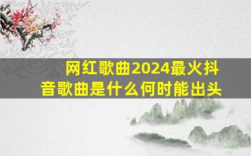 网红歌曲2024最火抖音歌曲是什么何时能出头