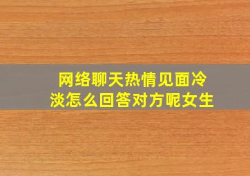 网络聊天热情见面冷淡怎么回答对方呢女生