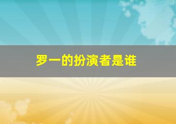 罗一的扮演者是谁