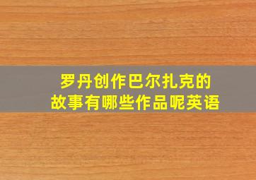 罗丹创作巴尔扎克的故事有哪些作品呢英语