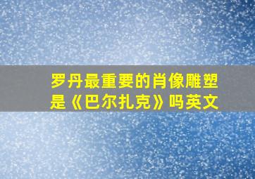 罗丹最重要的肖像雕塑是《巴尔扎克》吗英文