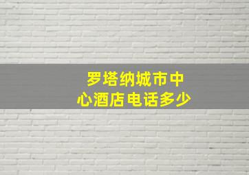 罗塔纳城市中心酒店电话多少