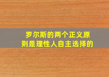 罗尔斯的两个正义原则是理性人自主选择的