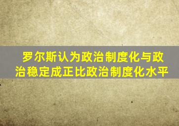 罗尔斯认为政治制度化与政治稳定成正比政治制度化水平