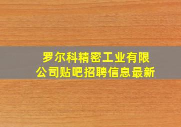 罗尔科精密工业有限公司贴吧招聘信息最新