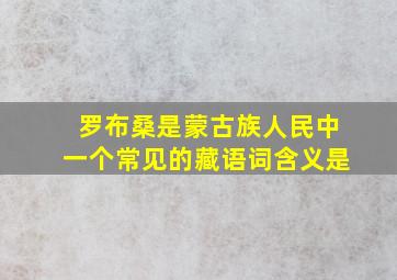 罗布桑是蒙古族人民中一个常见的藏语词含义是