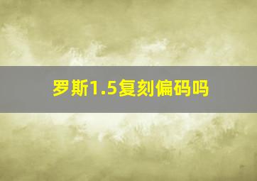 罗斯1.5复刻偏码吗