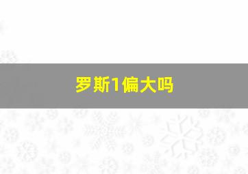 罗斯1偏大吗