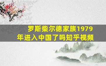 罗斯柴尔德家族1979年进入中国了吗知乎视频