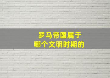 罗马帝国属于哪个文明时期的