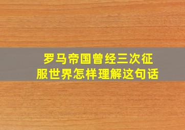 罗马帝国曾经三次征服世界怎样理解这句话