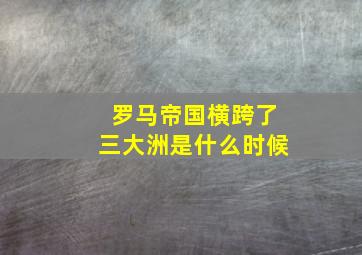 罗马帝国横跨了三大洲是什么时候