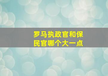 罗马执政官和保民官哪个大一点