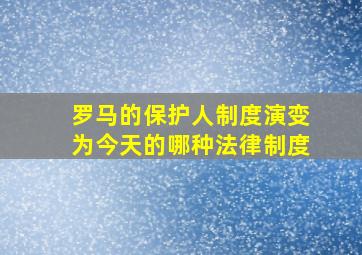 罗马的保护人制度演变为今天的哪种法律制度