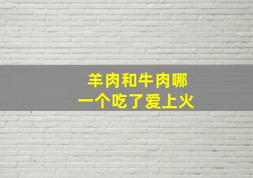 羊肉和牛肉哪一个吃了爱上火