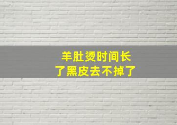 羊肚烫时间长了黑皮去不掉了