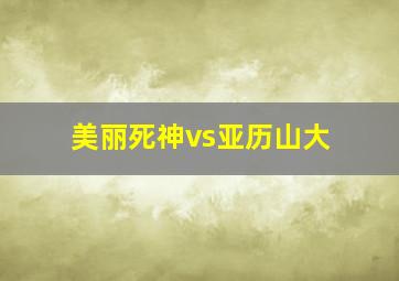 美丽死神vs亚历山大